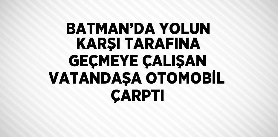 BATMAN’DA YOLUN KARŞI TARAFINA GEÇMEYE ÇALIŞAN VATANDAŞA OTOMOBİL ÇARPTI