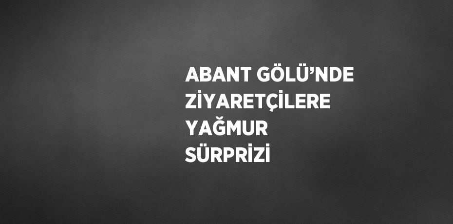 ABANT GÖLÜ’NDE ZİYARETÇİLERE YAĞMUR SÜRPRİZİ