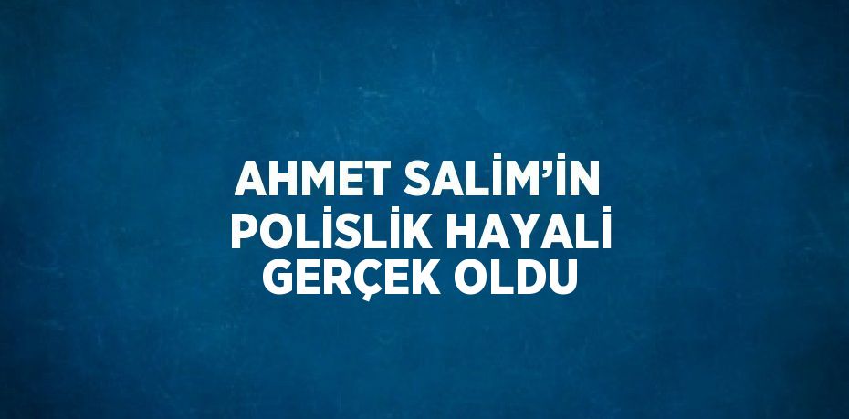 AHMET SALİM’İN POLİSLİK HAYALİ GERÇEK OLDU
