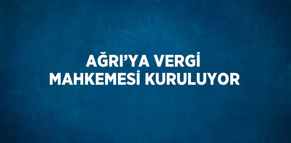 AĞRI’YA VERGİ MAHKEMESİ KURULUYOR