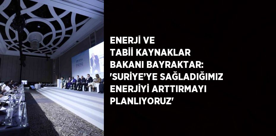 ENERJİ VE TABİİ KAYNAKLAR BAKANI BAYRAKTAR: 'SURİYE’YE SAĞLADIĞIMIZ ENERJİYİ ARTTIRMAYI PLANLIYORUZ'