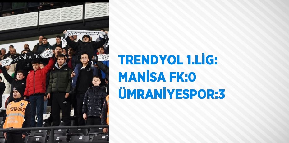 TRENDYOL 1.LİG: MANİSA FK:0 ÜMRANİYESPOR:3