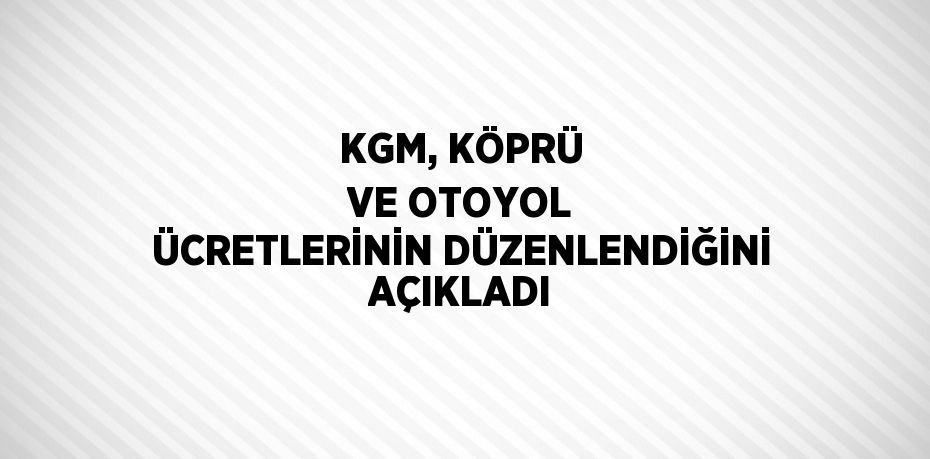 KGM, KÖPRÜ VE OTOYOL ÜCRETLERİNİN DÜZENLENDİĞİNİ AÇIKLADI