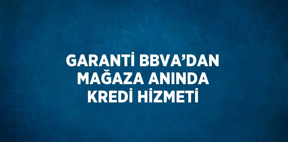 GARANTİ BBVA’DAN MAĞAZA ANINDA KREDİ HİZMETİ