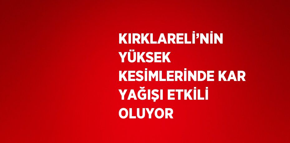 KIRKLARELİ’NİN YÜKSEK KESİMLERİNDE KAR YAĞIŞI ETKİLİ OLUYOR