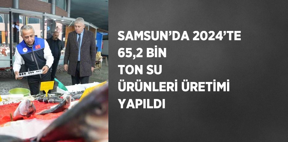 SAMSUN’DA 2024’TE 65,2 BİN TON SU ÜRÜNLERİ ÜRETİMİ YAPILDI