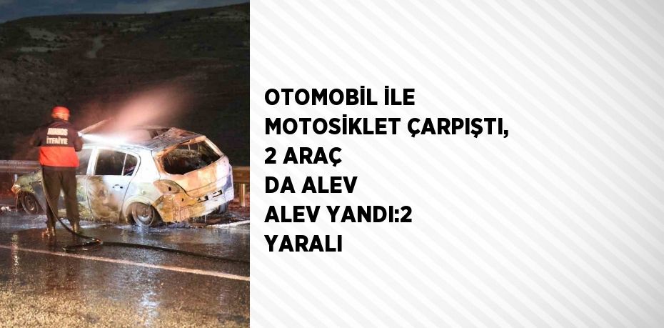 OTOMOBİL İLE MOTOSİKLET ÇARPIŞTI, 2 ARAÇ DA ALEV ALEV YANDI:2 YARALI