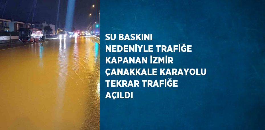 SU BASKINI NEDENİYLE TRAFİĞE KAPANAN İZMİR ÇANAKKALE KARAYOLU TEKRAR TRAFİĞE AÇILDI