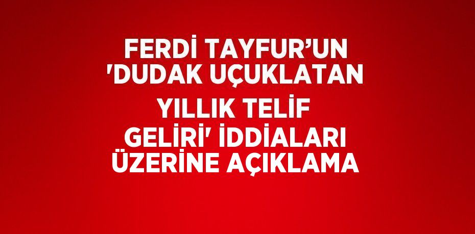 FERDİ TAYFUR’UN 'DUDAK UÇUKLATAN YILLIK TELİF GELİRİ' İDDİALARI ÜZERİNE AÇIKLAMA