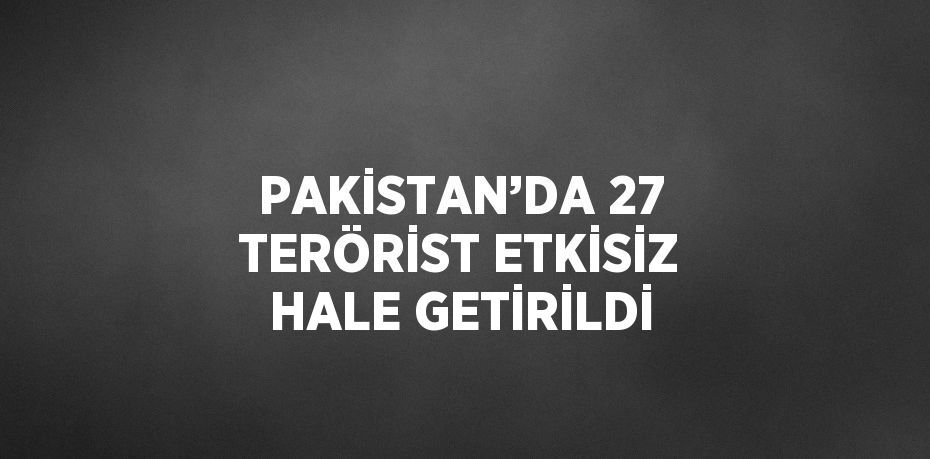 PAKİSTAN’DA 27 TERÖRİST ETKİSİZ HALE GETİRİLDİ