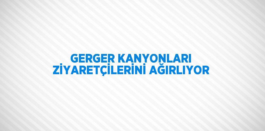 GERGER KANYONLARI ZİYARETÇİLERİNİ AĞIRLIYOR