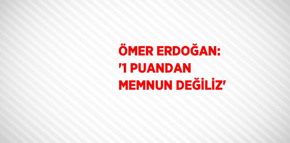 ÖMER ERDOĞAN: '1 PUANDAN MEMNUN DEĞİLİZ'