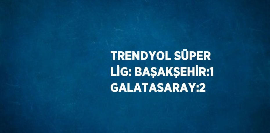 TRENDYOL SÜPER LİG: BAŞAKŞEHİR:1 GALATASARAY:2