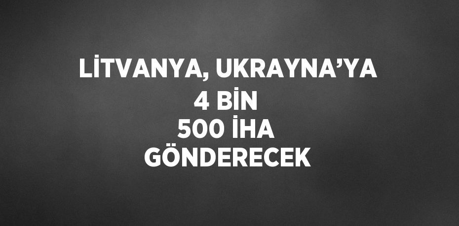 LİTVANYA, UKRAYNA’YA 4 BİN 500 İHA GÖNDERECEK