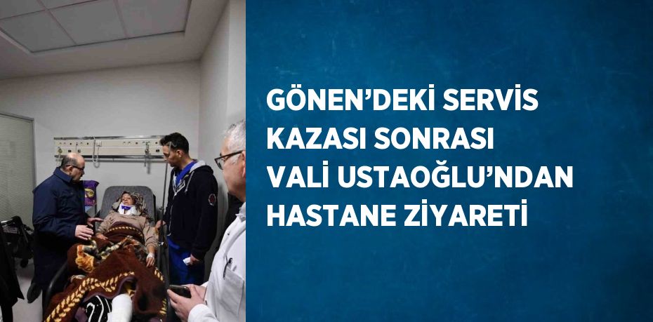 GÖNEN’DEKİ SERVİS KAZASI SONRASI VALİ USTAOĞLU’NDAN HASTANE ZİYARETİ