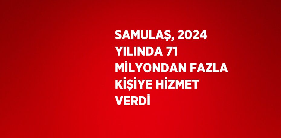 SAMULAŞ, 2024 YILINDA 71 MİLYONDAN FAZLA KİŞİYE HİZMET VERDİ