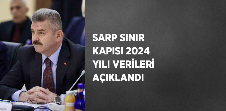 SARP SINIR KAPISI 2024 YILI VERİLERİ AÇIKLANDI