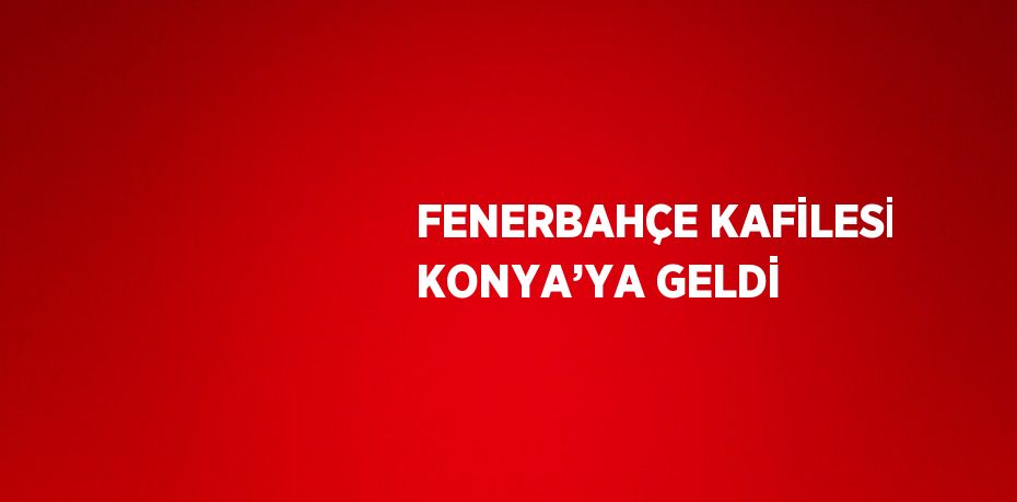 FENERBAHÇE KAFİLESİ KONYA’YA GELDİ