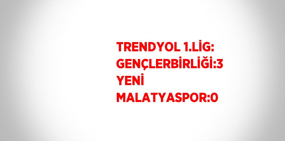 TRENDYOL 1.LİG: GENÇLERBİRLİĞİ:3 YENİ MALATYASPOR:0