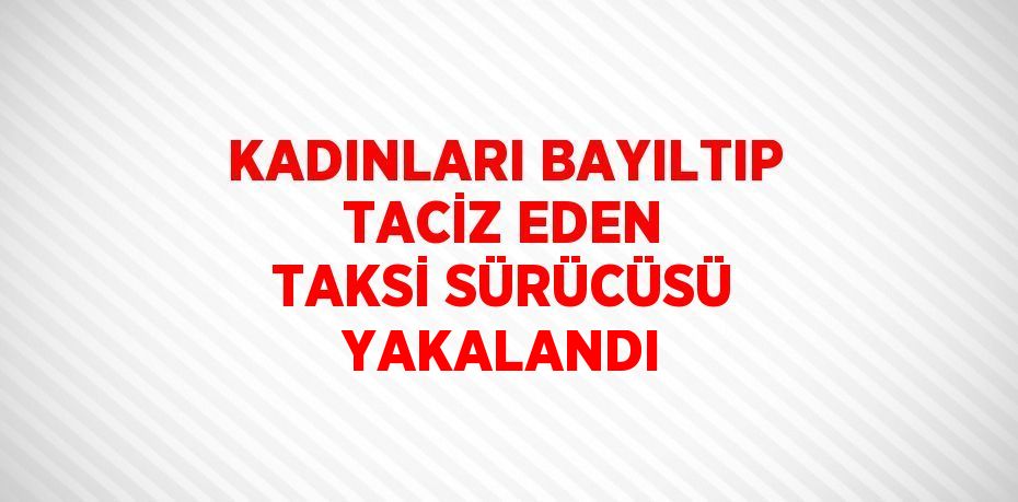 KADINLARI BAYILTIP TACİZ EDEN TAKSİ SÜRÜCÜSÜ YAKALANDI