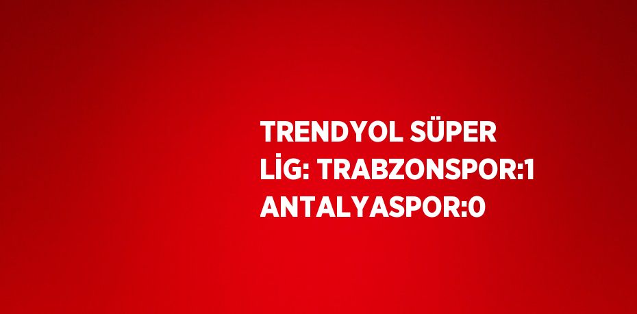 TRENDYOL SÜPER LİG: TRABZONSPOR:1 ANTALYASPOR:0