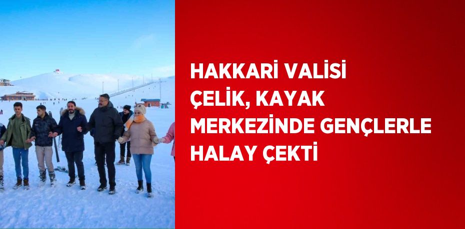 HAKKARİ VALİSİ ÇELİK, KAYAK MERKEZİNDE GENÇLERLE HALAY ÇEKTİ