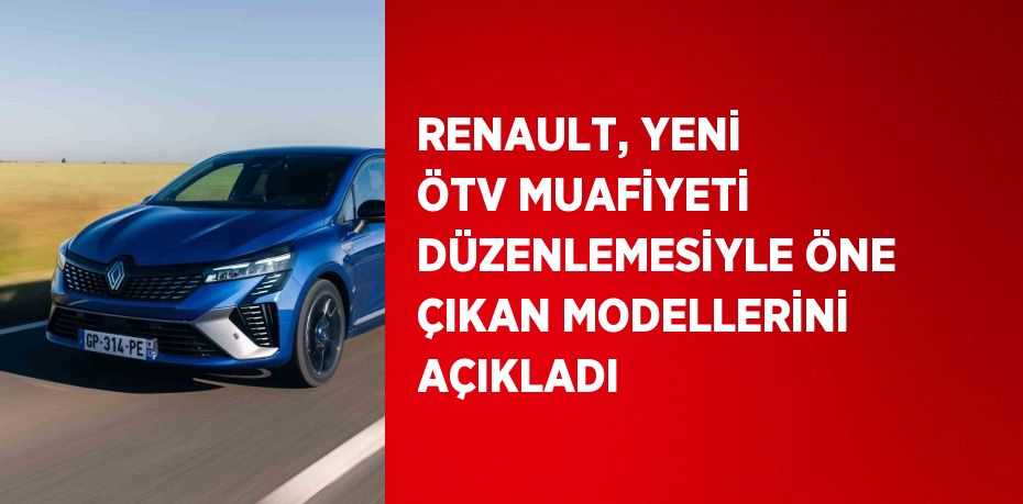 RENAULT, YENİ ÖTV MUAFİYETİ DÜZENLEMESİYLE ÖNE ÇIKAN MODELLERİNİ AÇIKLADI