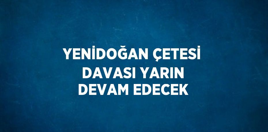 YENİDOĞAN ÇETESİ DAVASI YARIN DEVAM EDECEK