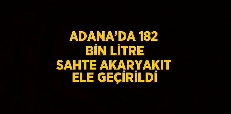 ADANA’DA 182 BİN LİTRE SAHTE AKARYAKIT ELE GEÇİRİLDİ