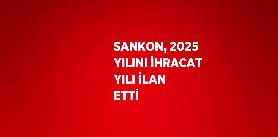 SANKON, 2025 YILINI İHRACAT YILI İLAN ETTİ