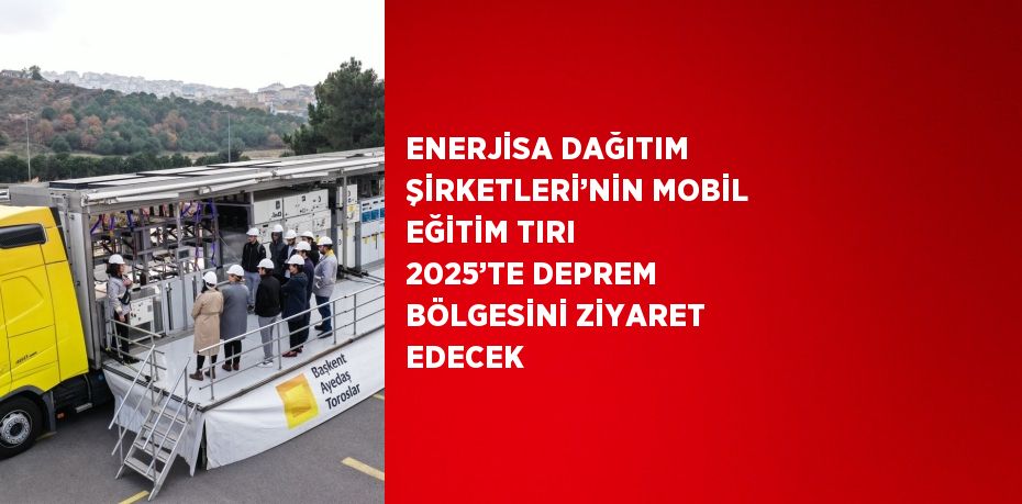 ENERJİSA DAĞITIM ŞİRKETLERİ’NİN MOBİL EĞİTİM TIRI 2025’TE DEPREM BÖLGESİNİ ZİYARET EDECEK