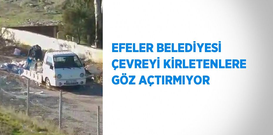 EFELER BELEDİYESİ ÇEVREYİ KİRLETENLERE GÖZ AÇTIRMIYOR