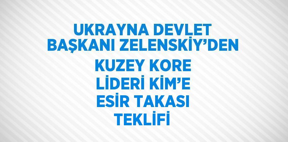 UKRAYNA DEVLET BAŞKANI ZELENSKİY’DEN KUZEY KORE LİDERİ KİM’E ESİR TAKASI TEKLİFİ