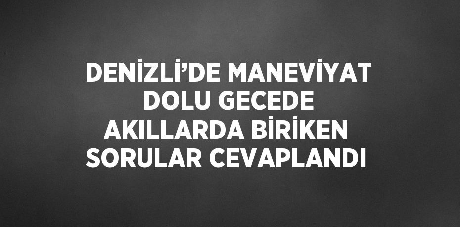 DENİZLİ’DE MANEVİYAT DOLU GECEDE AKILLARDA BİRİKEN SORULAR CEVAPLANDI