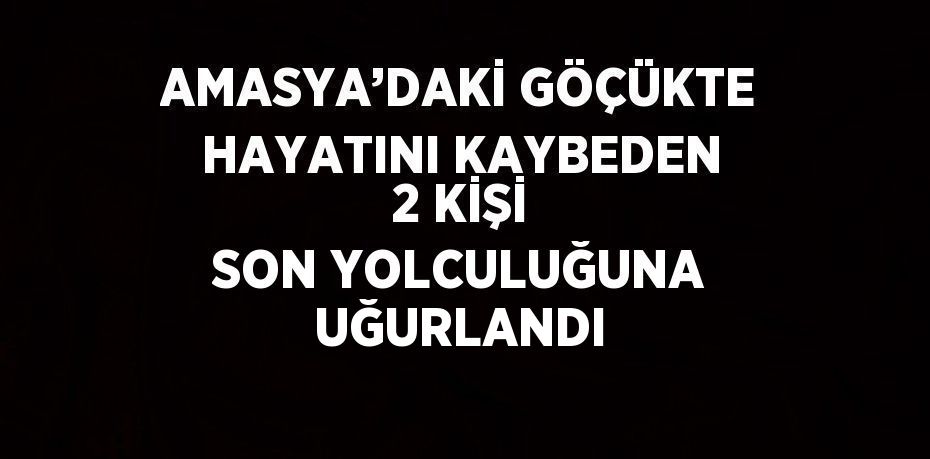 AMASYA’DAKİ GÖÇÜKTE HAYATINI KAYBEDEN 2 KİŞİ SON YOLCULUĞUNA UĞURLANDI