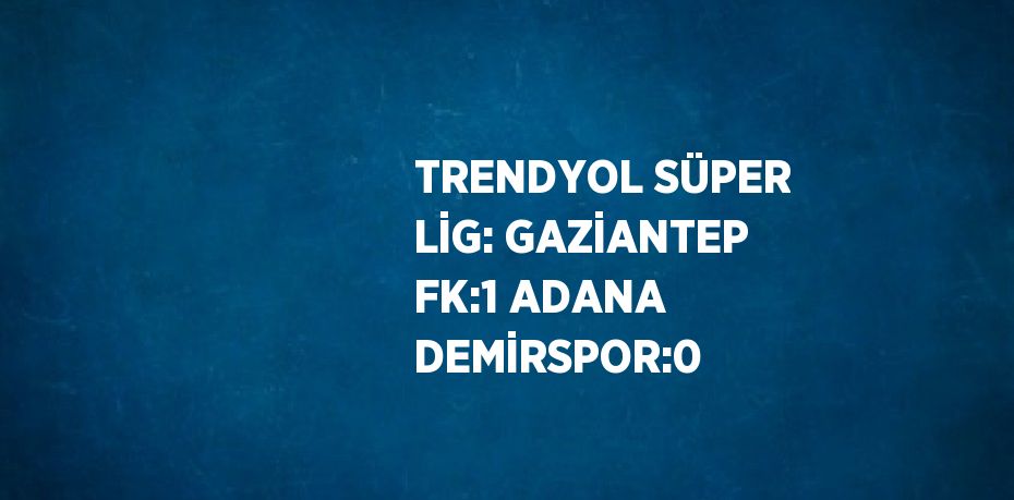 TRENDYOL SÜPER LİG: GAZİANTEP FK:1 ADANA DEMİRSPOR:0