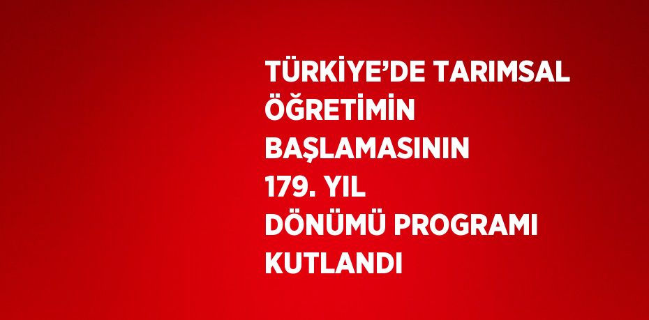 TÜRKİYE’DE TARIMSAL ÖĞRETİMİN BAŞLAMASININ 179. YIL DÖNÜMÜ PROGRAMI KUTLANDI