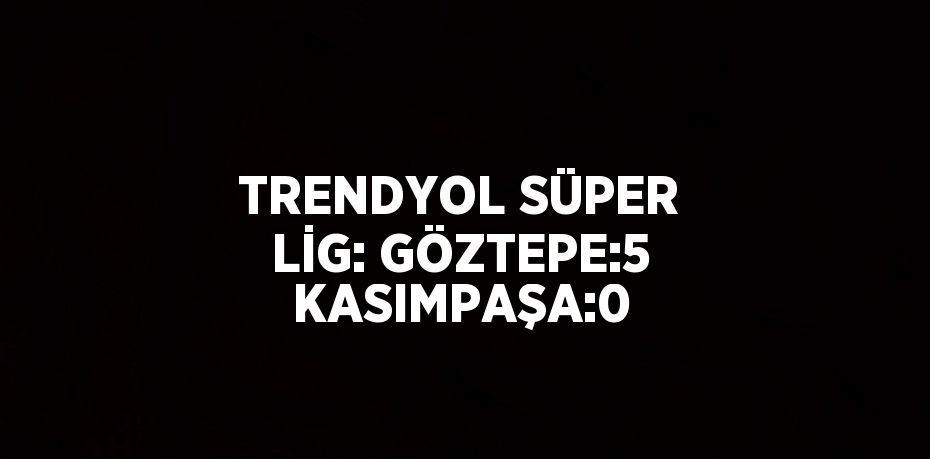 TRENDYOL SÜPER LİG: GÖZTEPE:5 KASIMPAŞA:0