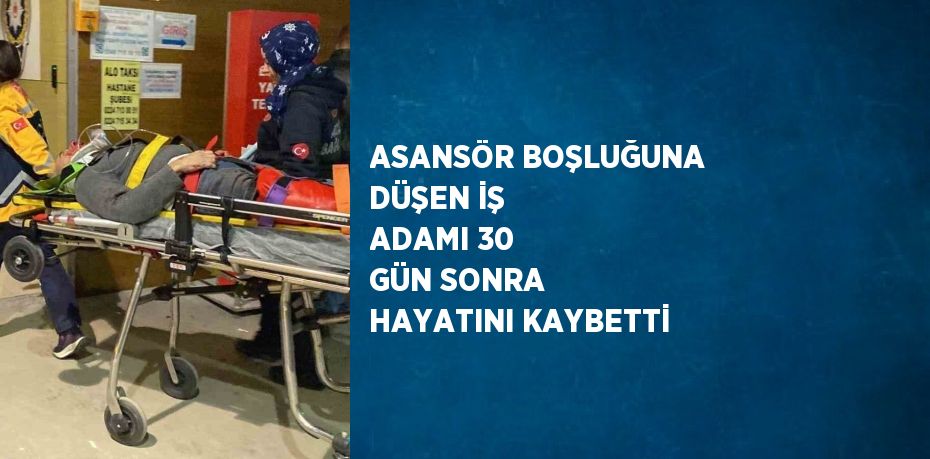 ASANSÖR BOŞLUĞUNA DÜŞEN İŞ ADAMI 30 GÜN SONRA HAYATINI KAYBETTİ