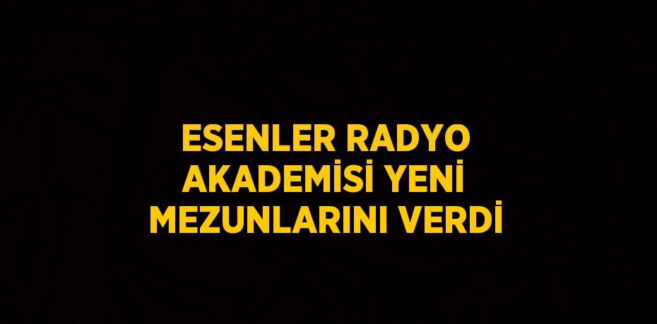 ESENLER RADYO AKADEMİSİ YENİ MEZUNLARINI VERDİ