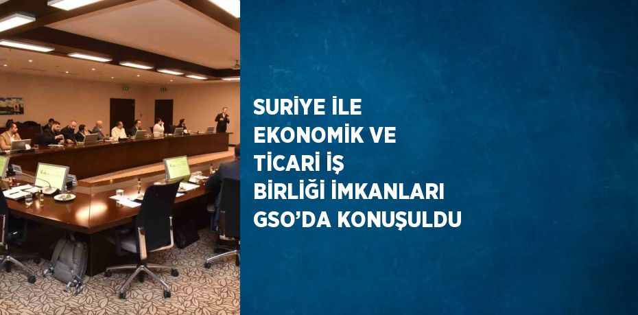 SURİYE İLE EKONOMİK VE TİCARİ İŞ BİRLİĞİ İMKANLARI GSO’DA KONUŞULDU