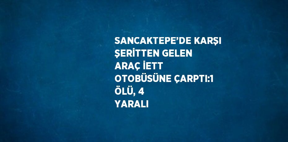 SANCAKTEPE’DE KARŞI ŞERİTTEN GELEN ARAÇ İETT OTOBÜSÜNE ÇARPTI:1 ÖLÜ, 4 YARALI