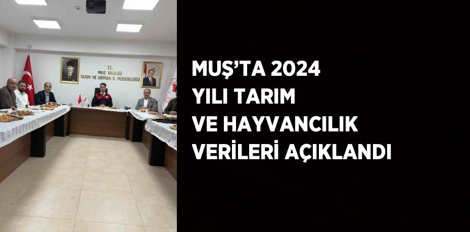 MUŞ’TA 2024 YILI TARIM VE HAYVANCILIK VERİLERİ AÇIKLANDI