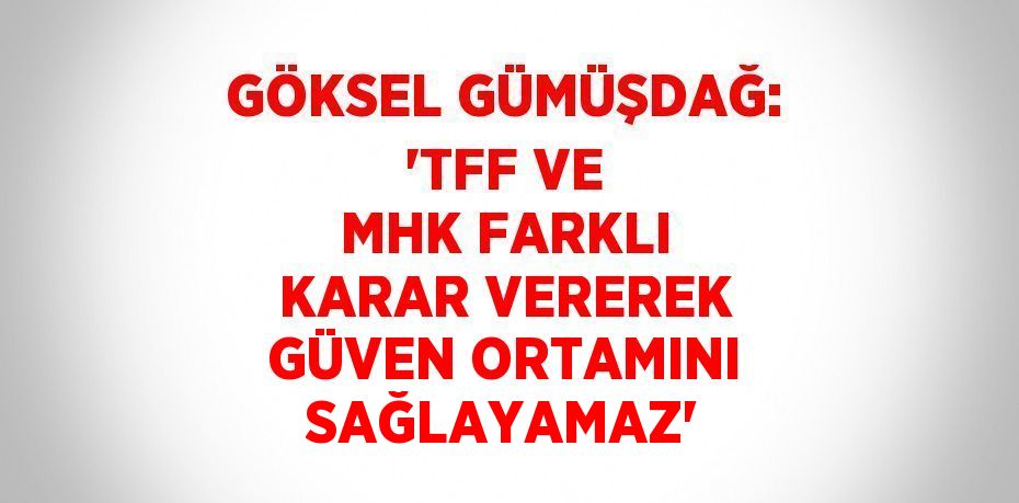 GÖKSEL GÜMÜŞDAĞ: 'TFF VE MHK FARKLI KARAR VEREREK GÜVEN ORTAMINI SAĞLAYAMAZ'