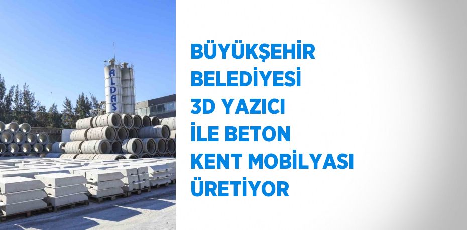 BÜYÜKŞEHİR BELEDİYESİ 3D YAZICI İLE BETON KENT MOBİLYASI ÜRETİYOR