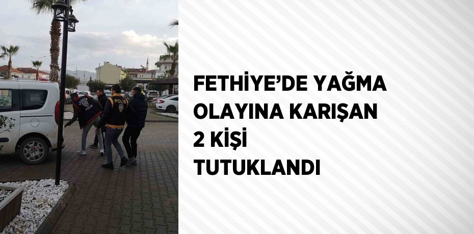 FETHİYE’DE YAĞMA OLAYINA KARIŞAN 2 KİŞİ TUTUKLANDI