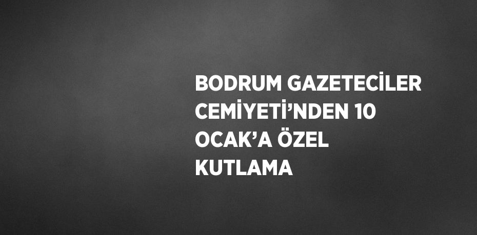 BODRUM GAZETECİLER CEMİYETİ’NDEN 10 OCAK’A ÖZEL KUTLAMA