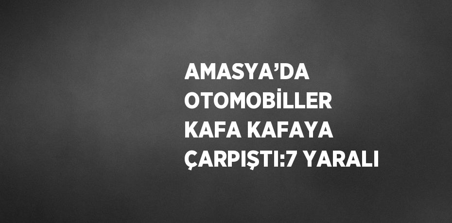 AMASYA’DA OTOMOBİLLER KAFA KAFAYA ÇARPIŞTI:7 YARALI