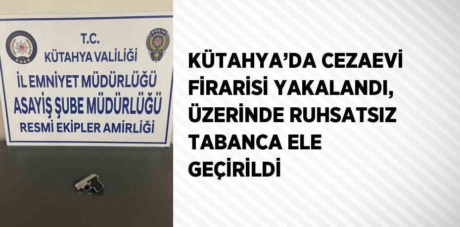 KÜTAHYA’DA CEZAEVİ FİRARİSİ YAKALANDI, ÜZERİNDE RUHSATSIZ TABANCA ELE GEÇİRİLDİ