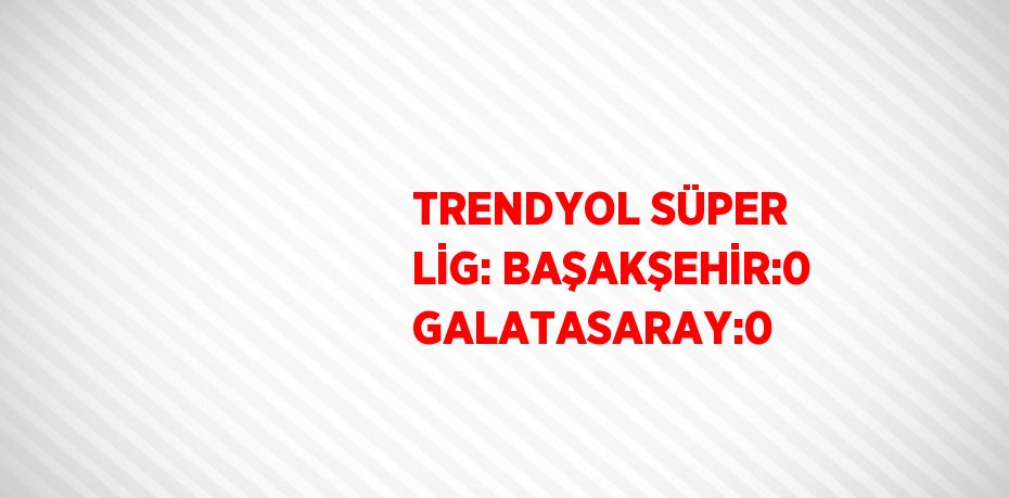 TRENDYOL SÜPER LİG: BAŞAKŞEHİR:0 GALATASARAY:0